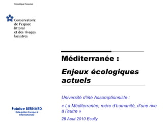 Méditerranée : Enjeux écologiques actuels Université d’été Assomptionniste : « La Méditerranée, mère d’humanité, d’une rive à l’autre » 28 Aout 2010 Ecully Fabrice BERNARD Délégation Europe & Internationale 