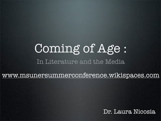 Coming of Age :
         In Literature and the Media

www.msunersummerconference.wikispaces.com




                             Dr. Laura Nicosia
 
