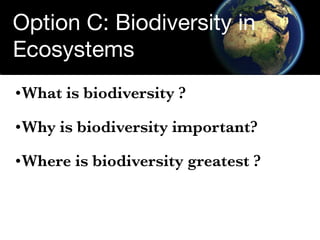Option C: Biodiversity in
Ecosystems
• What is biodiversity ?

•What is biodiversity ?

•Why is biodiversity important?

•Where is biodiversity greatest ?
 
