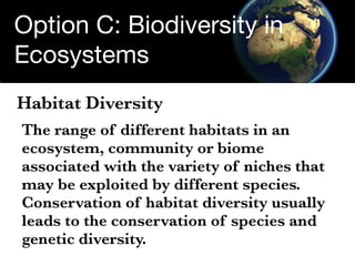 Option C: Biodiversity in
Ecosystems
Habitat Diversity
The range of different habitats in an
ecosystem, community or biome...
