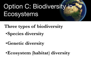 Option C: Biodiversity in
Ecosystems
Three types of biodiversity
•Species diversity

•Genetic diversity

•Ecosystem (habit...
