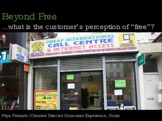 Beyond Free   ...what is the customer’s perception of “free”? Priya Prakash | Creative Director Consumer Experience, Nokia 