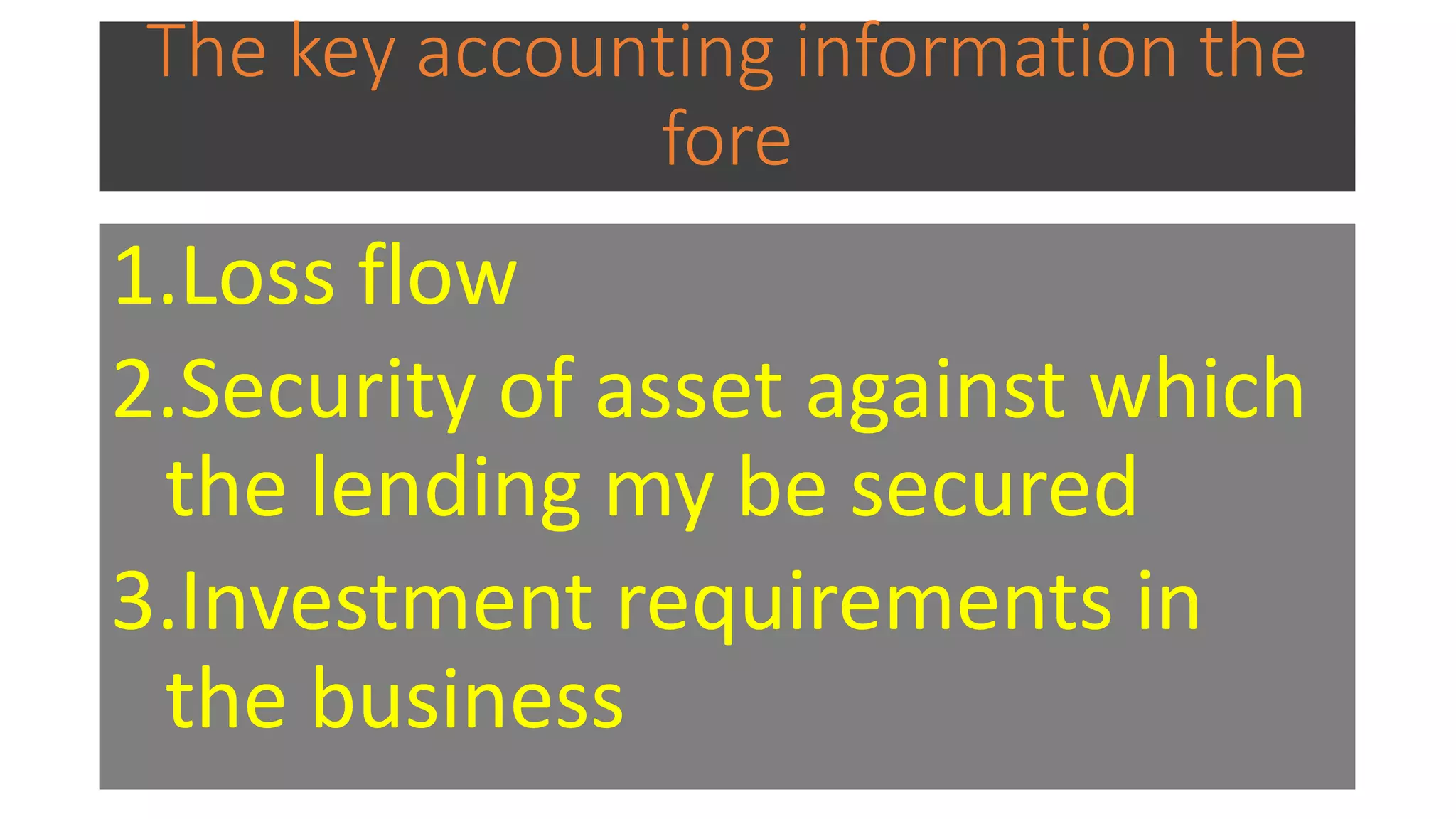 The key accounting information the
fore
1.Loss flow
2.Security of asset against which
the lending my be secured
3.Investment requirements in
the business
 