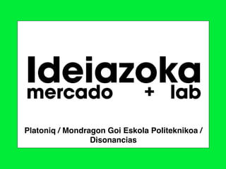 Ideiazoka
mercado + lab
Platoniq / Mondragon Goi Eskola Politeknikoa /
                 Disonancias
                                          1
 