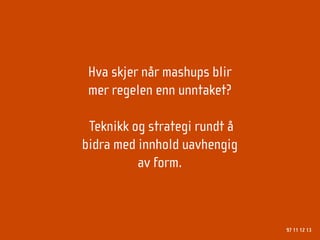 Hva skjer når mashups blir
 mer regelen enn unntaket?

 Teknikk og strategi rundt å
bidra med innhold uavhengig
          av form.



                               97 11 12 13
 