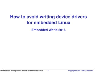 How to avoid writing device drivers
for embedded Linux
Embedded World 2016
How to avoid writing device drivers for embedded Linux 1 Copyright © 2011-2016, 2net Ltd
 