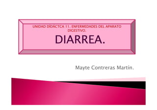 UNIDAD DÍDÁCTCA 11. ENFERMEDADES DEL APARATO
                 DIGESTIVO.


          DIARREA.

                     Mayte Contreras Martín.
 