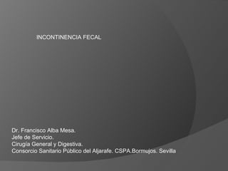 INCONTINENCIA FECAL Dr. Francisco Alba Mesa. Jefe de Servicio. Cirugía General y Digestiva. Consorcio Sanitario Público del Aljarafe. CSPA.Bormujos. Sevilla 