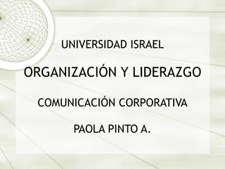 UNIVERSIDAD ISRAEL

ORGANIZACIÓN Y LIDERAZGO

 COMUNICACIÓN CORPORATIVA

       PAOLA PINTO A.
 