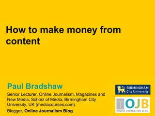 Paul Bradshaw Senior Lecturer, Online Journalism, Magazines and New Media, School of Media, Birmingham City University, UK (mediacourses.com) Blogger,  Online Journalism Blog How to make money from content 