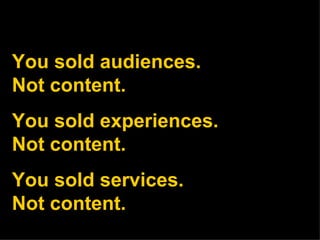 You sold audiences.  Not content. You sold experiences.  Not content. You sold services.  Not content. 