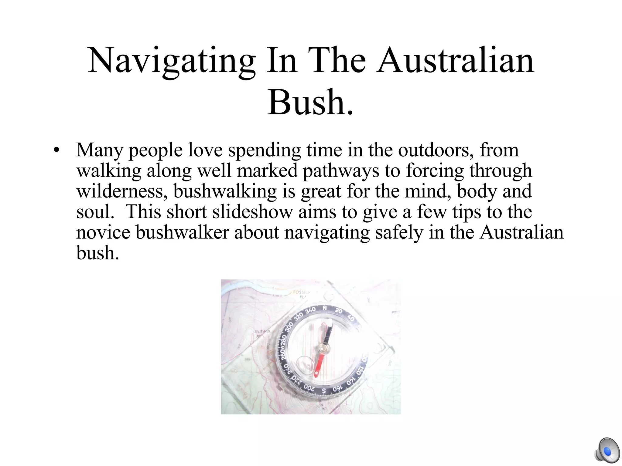 Navigating In The Australian Bush. Many people love spending time in the outdoors, from walking along well marked pathways to forcing through wilderness, bushwalking is great for the mind, body and soul.  This short slideshow aims to give a few tips to the novice bushwalker about navigating safely in the Australian bush. 