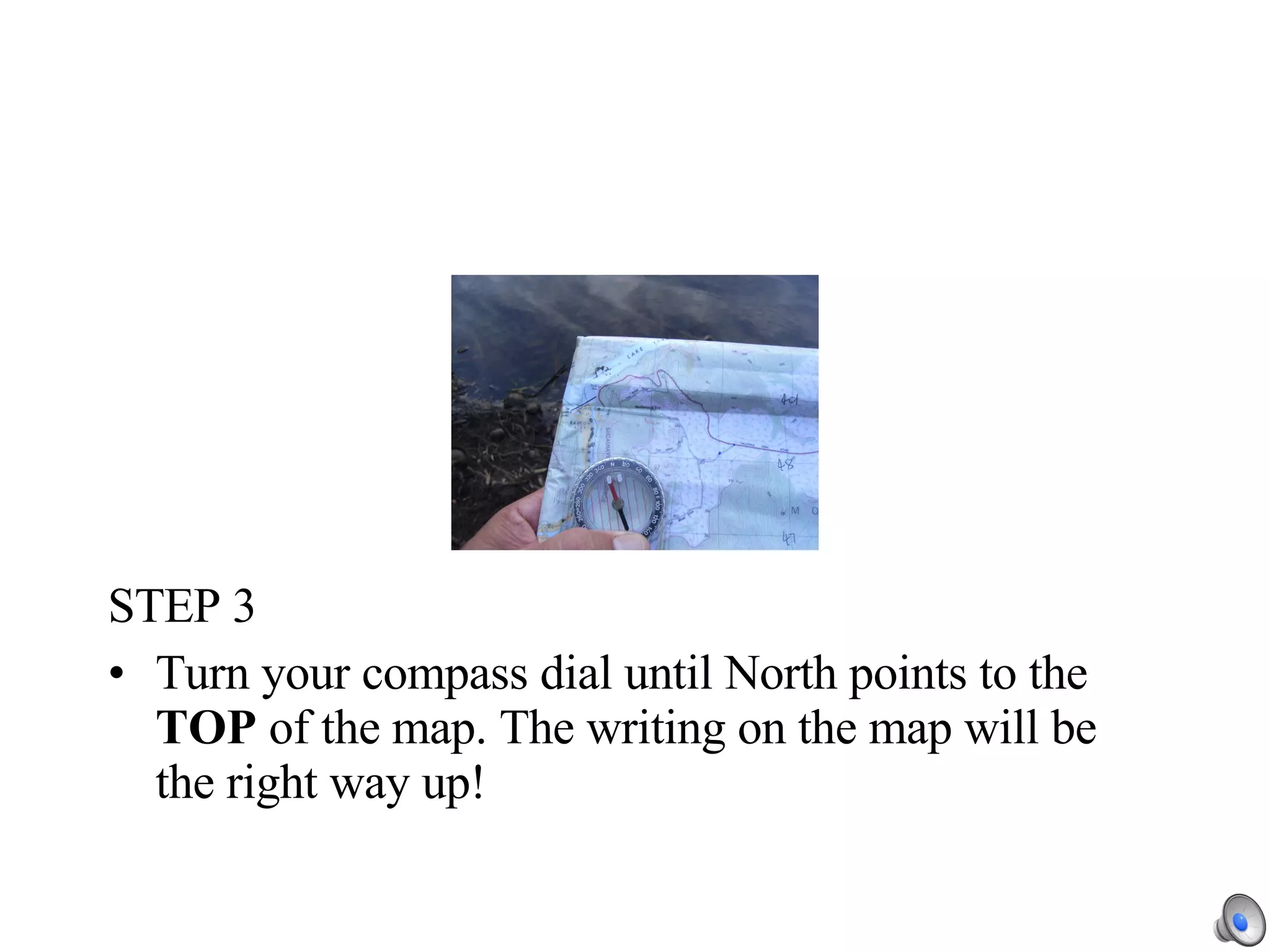 STEP 3 Turn your compass dial until North points to the  TOP  of the map. The writing on the map will be the right way up! 