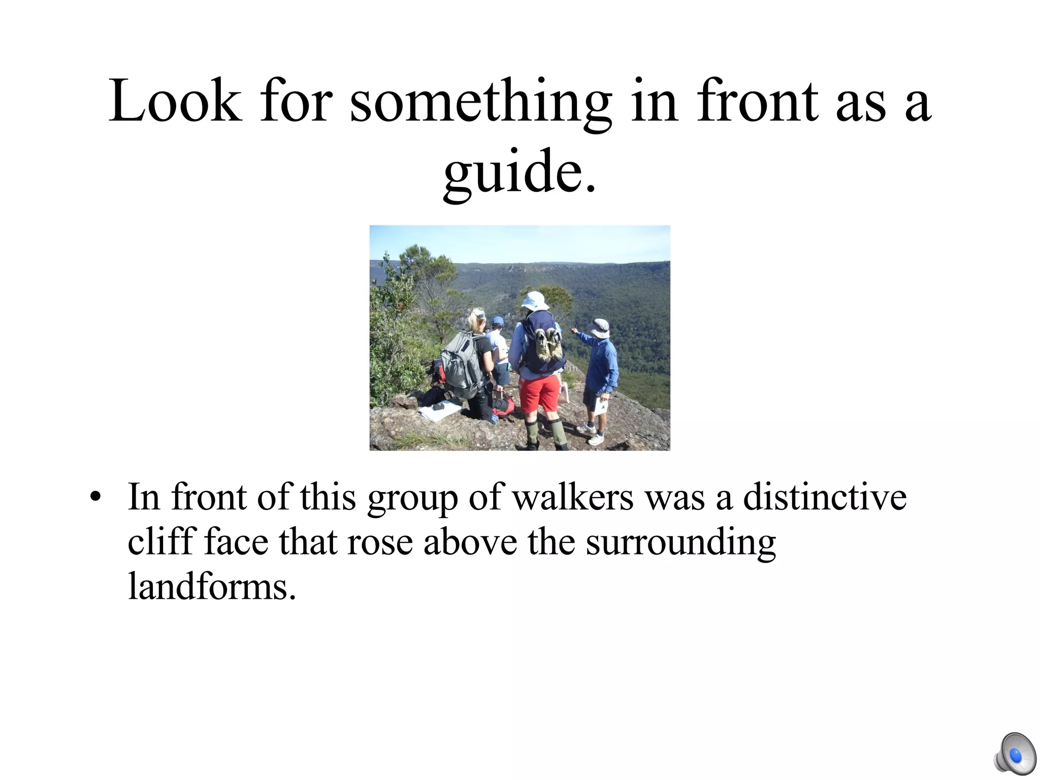 Look for something in front as a guide. In front of this group of walkers was a distinctive cliff face that rose above the surrounding landforms. 