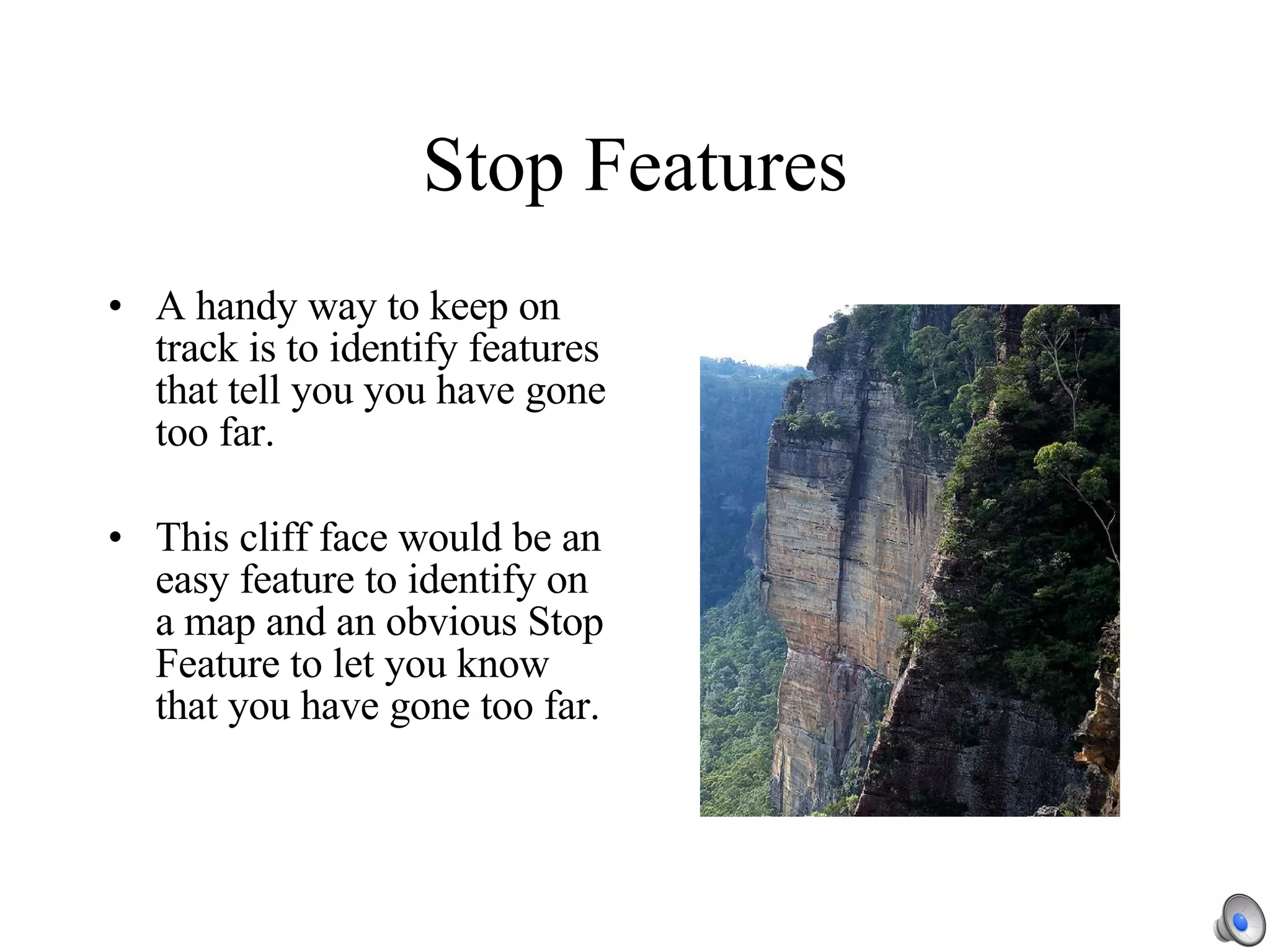 Stop Features A handy way to keep on track is to identify features that tell you you have gone too far. This cliff face would be an easy feature to identify on a map and an obvious Stop Feature to let you know that you have gone too far. 