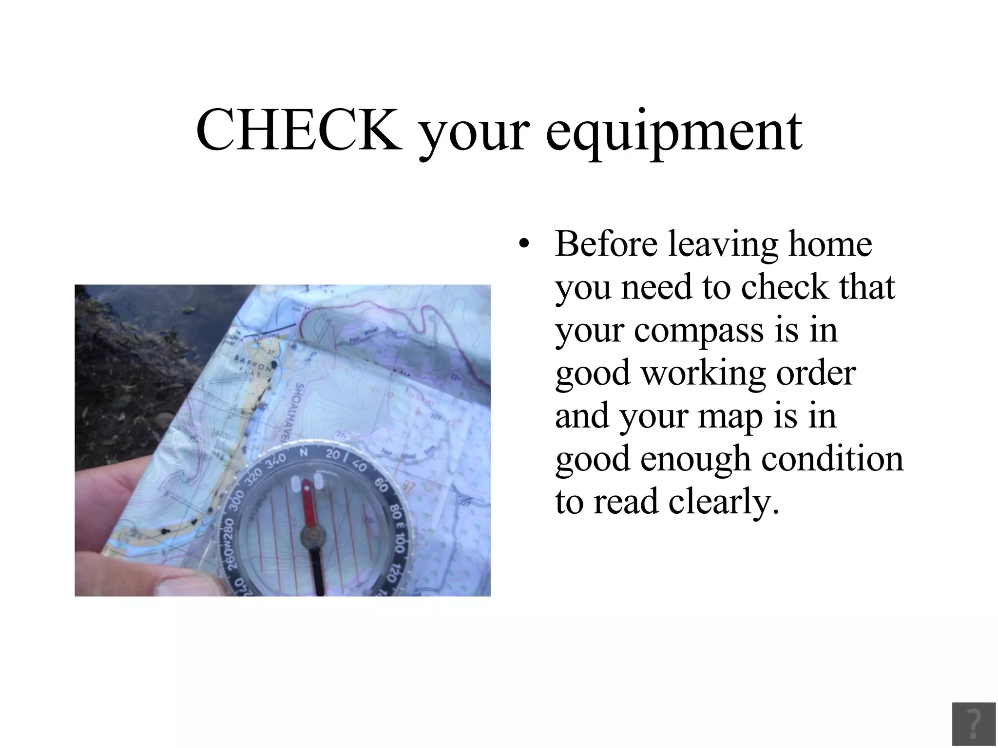 CHECK your equipment Before leaving home you need to check that your compass is in good working order and your map is in good enough condition to read clearly. 