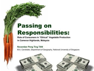 Passing on Responsibilities: Role of Consumers in “Ethical” Vegetable Production  in Cameron Highlands, Malaysia November Peng Ting TAN M.A. Candidate, Department of Geography, National University of Singapore 