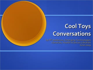 Cool Toys
      Conversations
by PF Anderson, Emerging Technologies
     Librarian, Health Sciences Libraries
                              June 2009
 