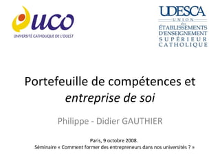 Portefeuille de compétences et  entreprise de soi Philippe - Didier GAUTHIER Paris, 9 octobre 2008.  Séminaire « Comment former des entrepreneurs dans nos universités ? » 