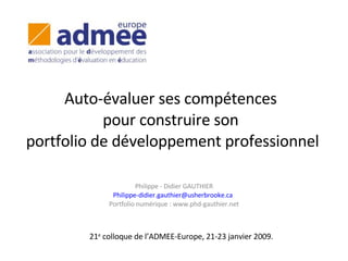 Auto-évaluer ses compétences  pour construire son  portfolio de développement professionnel Philippe - Didier GAUTHIER [email_address] Portfolio numérique : www.phd-gauthier.net 21 e  colloque de l’ADMEE-Europe, 21-23 janvier 2009. 