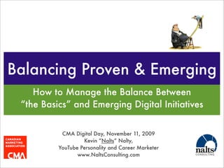 Balancing Proven & Emerging
How to Manage the Balance Between
“the Basics” and Emerging Digital Initiatives
CMA Digital Day, November 11, 2009
Kevin “Nalts” Nalty,
YouTube Personality and Career Marketer
www.NaltsConsulting.com
 