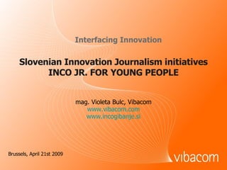 Slovenian Innovation Journalism initiatives INCO JR. FOR YOUNG PEOPLE Interfacing Innovation mag. Violeta Bulc, Vibacom www.vibacom.com www.incogibanje.si Brussels, April 21st  2009 