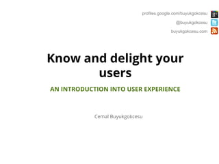 Cemal Buyukgokcesu
Know and delight your
users
AN INTRODUCTION INTO USER EXPERIENCE
profiles.google.com/buyukgokcesu
@buyukgokcesu
buyukgokcesu.com
 