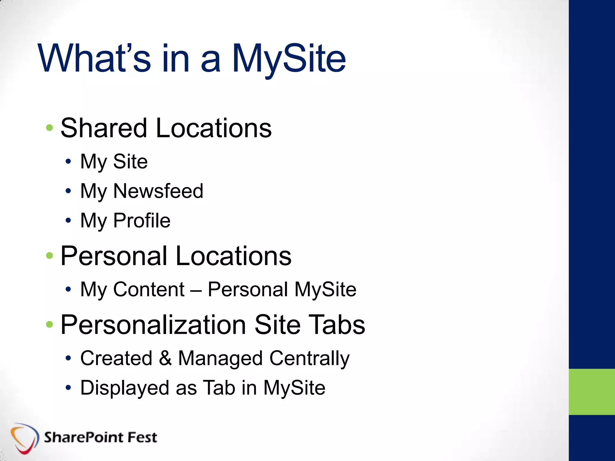 What’s in a MySite
• Shared Locations
• My Site
• My Newsfeed
• My Profile
• Personal Locations
• My Content – Personal MySite
• Personalization Site Tabs
• Created & Managed Centrally
• Displayed as Tab in MySite
 