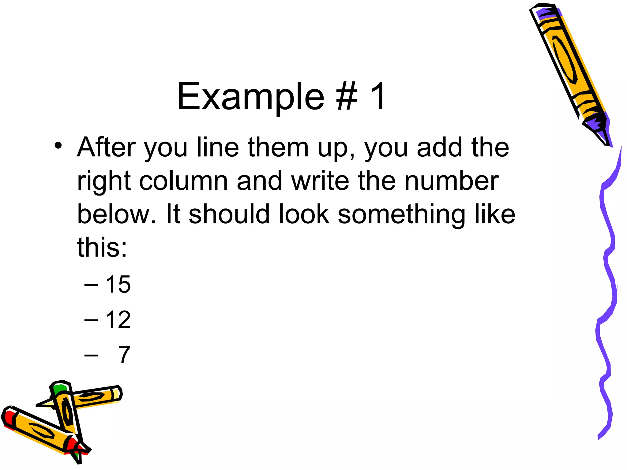 Example # 1 After you line them up, you add the right column and write the number below. It should look something like this:  15 12 7 