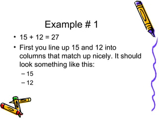 Example # 1 15 + 12 = 27 First you line up 15 and 12 into columns that match up nicely. It should look something like this:  15 12 