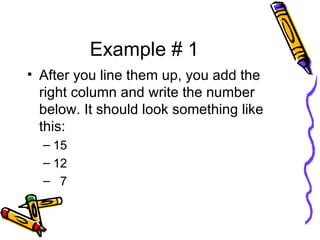 Example # 1 After you line them up, you add the right column and write the number below. It should look something like this:  15 12 7 