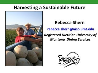 Harvesting a Sustainable Future Rebecca Shern    rebecca . shern @ mso . umt . edu Registered Dietitian University of Montana  Dining Services 