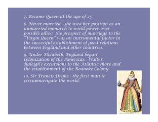 7. Became Queen at the age of 25
8. Never married - she used her position as an
unmarried monarch to wield power over
poss...