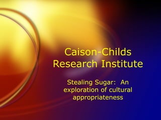 Caison-Childs Research Institute Stealing Sugar:  An exploration of cultural appropriateness 