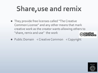Share,use and remixThey provide free licenses called “The Creative Common License” and any other means that mark creative work as the creator wants allowing others to “share, remix and use”  the work Public Domain    < Creative Common    < Copyright