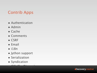 Contrib Apps

• Authentication
• Admin
• Cache
• Comments
• CSRF
• Email
• i18n
• Jython support
• Serialization
• Syndication
• GIS (GeoDjango)
 