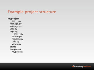Example project structure
myproject
 __init__.py
 manage.py
 settings.py
 urls.py
 myapp
   __init__.py
   admin.py
   models.py
   urls.py
   views.py
 static
 templates
   myproject
 