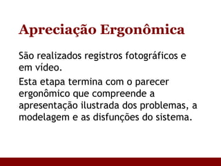 Apreciação Ergonômica São realizados registros fotográficos e em vídeo.  Esta etapa termina com o parecer ergonômico que compreende a apresentação ilustrada dos problemas, a modelagem e as disfunções do sistema. 