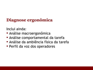Diagnose ergonômica Inclui ainda: Análise macroergonômica Análise comportamental da tarefa Análise da ambiência física da tarefa Perfil da voz dos operadores 