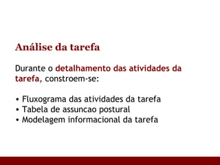 Análise da tarefa Durante o  detalhamento das atividades da tarefa , constroem-se: Fluxograma das atividades da tarefa Tabela de assuncao postural Modelagem informacional da tarefa 