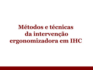 Métodos e técnicas  da intervenção ergonomizadora em IHC  