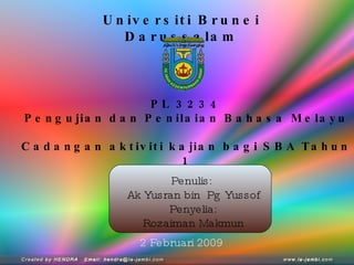 Universiti Brunei Darussalam Penulis:  Ak Yusran bin  Pg Yussof Penyelia: Rozaiman Makmun PL 3234 Pengujian dan Penilaian Bahasa Melayu Cadangan aktiviti kajian bagi SBA Tahun 1 2 Februari 2009 