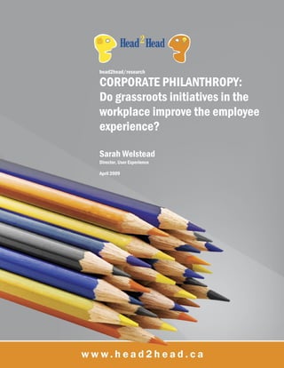 head2head/research

CORPORATE PHILANTHROPY:
Do grassroots initiatives in the
workplace improve the employee
experience?

Sarah Welstead
Director, User Experience

April 2009
 