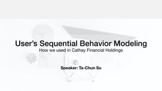 User’s Sequential Behavior Modeling
How we used in Cathay Financial Holdings
Speaker: Ta-Chun Su
 