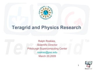 Teragrid and Physics Research

                Ralph Roskies,
               Scientific Director
      Pittsburgh Supercomputing Center
               roskies@psc.edu
                March 20,2009


                                         1
 