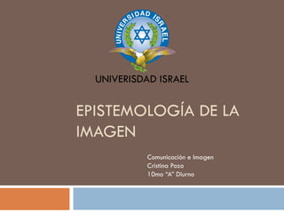 EPISTEMOLOGÍA DE LA IMAGEN Comunicación e Imagen Cristina Pozo 10mo “A” Diurno UNIVERISDAD ISRAEL 