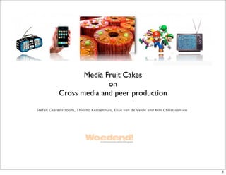 Media Fruit Cakes
                         on
           Cross media and peer production

Stefan Gaarenstroom, Thierno Kensenhuis, Elise van de Velde and Kim Christiaansen




                                                                                    1
 