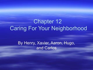 Chapter 12  Caring For Your Neighborhood By Henry, Xavier, Aaron, Hugo, and Carlos 