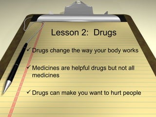 Lesson 2:  Drugs Drugs change the way your body works Medicines are helpful drugs but not all  medicines Drugs can make you want to hurt people 