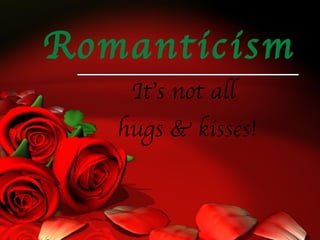 Romanticism It’s not all  hugs & kisses! 